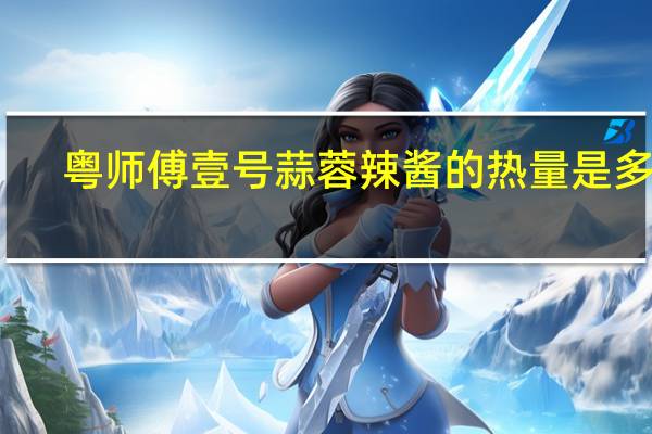 粤师傅 壹号蒜蓉辣酱的热量是多少