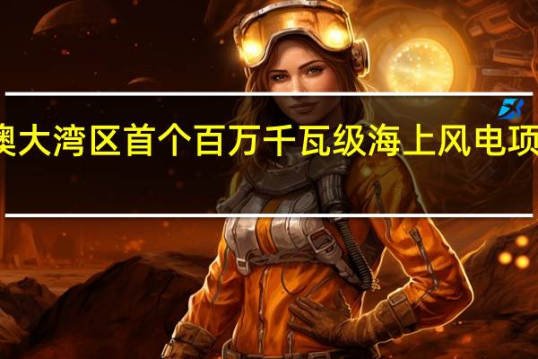 粤港澳大湾区首个百万千瓦级海上风电项目正式并网