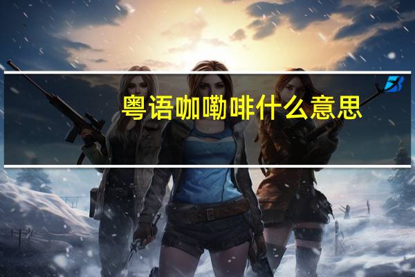 粤语咖嘞啡什么意思