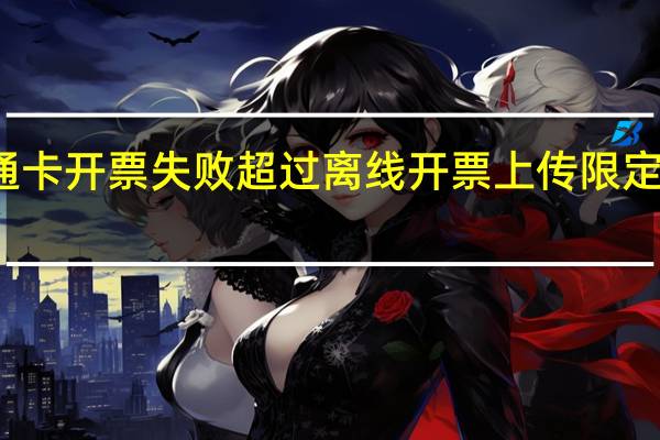 粤通卡开票失败超过离线开票上传限定截止日期（超过离线开票上传限定截止日期09d122）