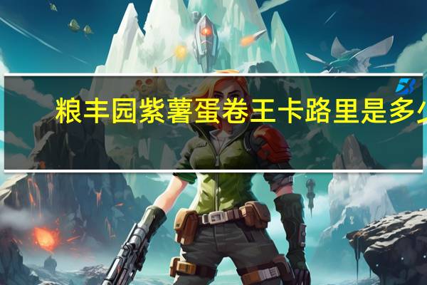 粮丰园紫薯蛋卷王卡路里是多少