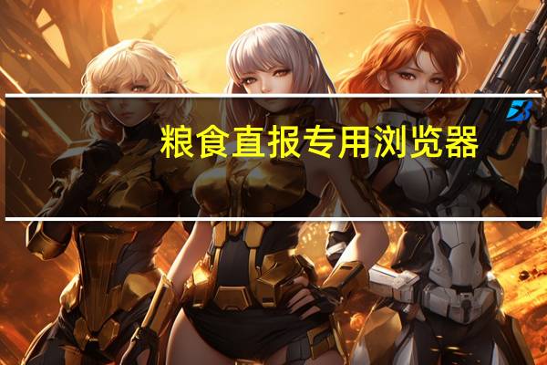 粮食直报专用浏览器（laosege专用浏览器是哪个）
