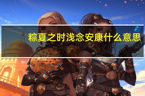 粽夏之时浅念安康什么意思