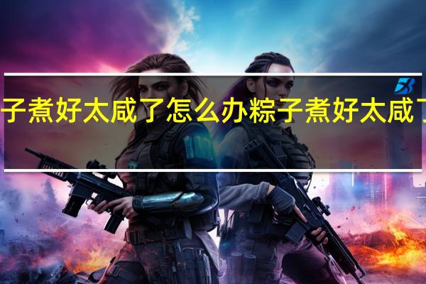 粽子煮好太咸了怎么办 粽子煮好太咸了的方法