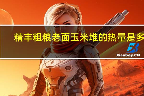 精丰粗粮 老面玉米堆的热量是多少