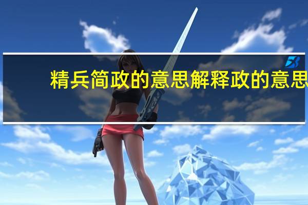 精兵简政的意思解释政的意思（精兵简政的意思）