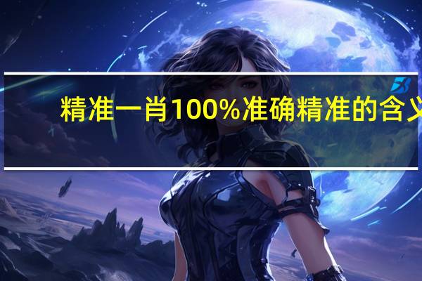 精准一肖100%准确精准的含义，瘦骨如柴精选答案落实_GZ2.26