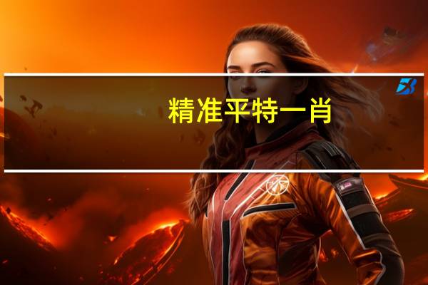精准平特一肖_良心企业，值得支持_主页版v816.269