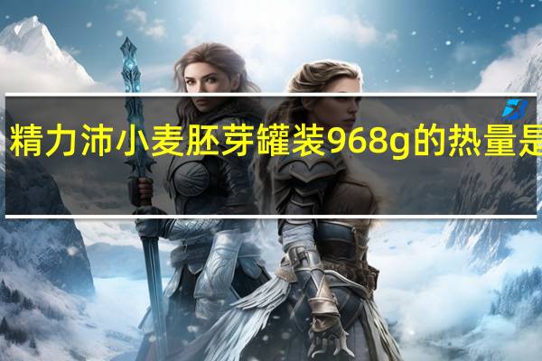 精力沛 小麦胚芽 罐装968g的热量是多少