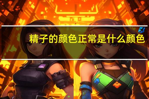 精子的颜色正常是什么颜色（男人的精子什么颜色正常）