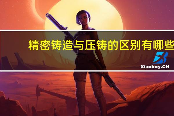 精密铸造与压铸的区别有哪些