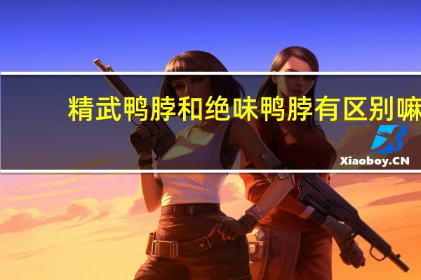 精武鸭脖和绝味鸭脖有区别嘛