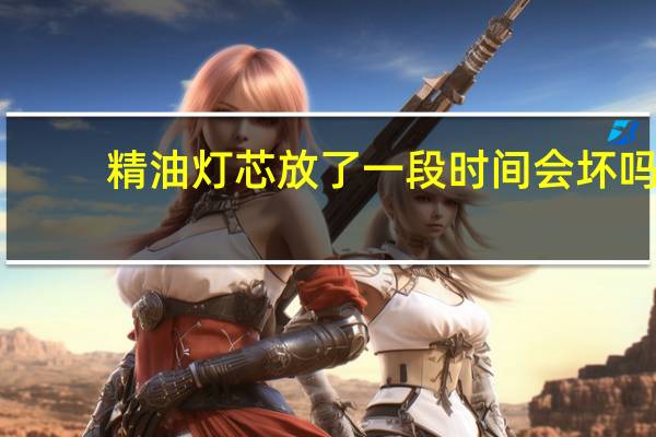 精油灯芯放了一段时间会坏吗（精油灯）