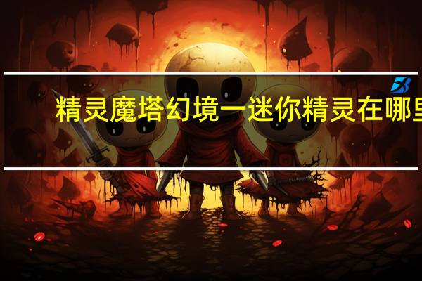 精灵魔塔幻境一迷你精灵在哪里-幻境一迷你精灵蓝妮获得方法