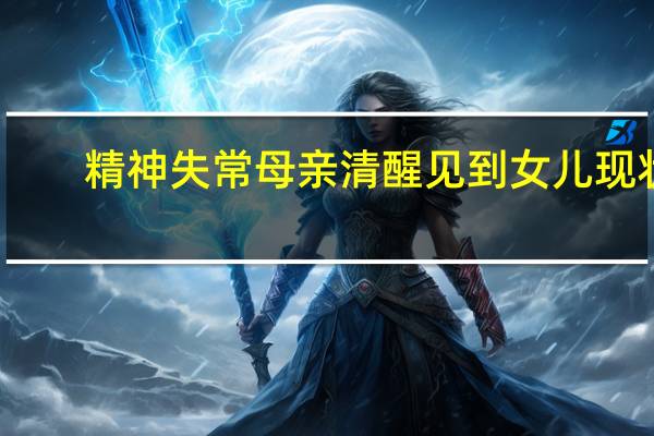 精神失常母亲清醒见到女儿现状（精神失常）