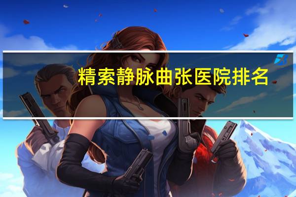 精索静脉曲张医院排名（精索静脉曲张医院）
