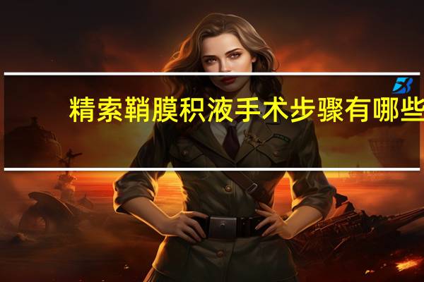 精索鞘膜积液手术步骤有哪些(精索鞘膜积液手术步骤)