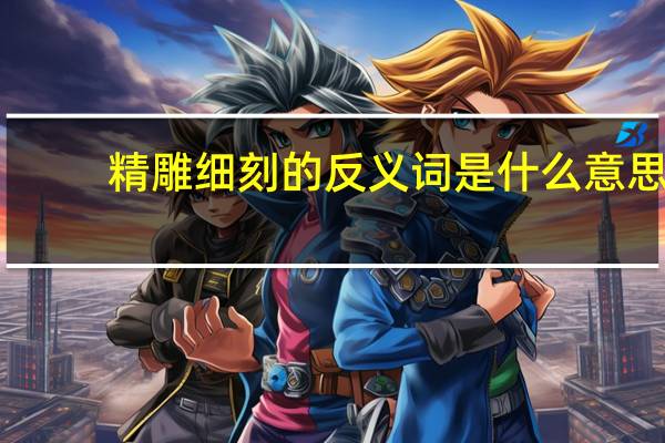精雕细刻的反义词是什么意思（精雕细刻的反义词）