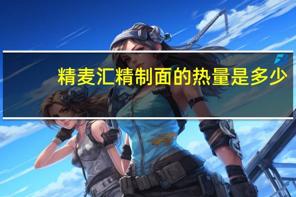 精麦汇 精制面的热量是多少
