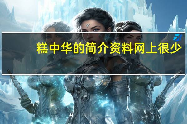 糕中华的简介资料网上很少，哪位大哥那有，分享下！