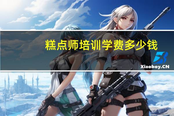 糕点师培训学费多少钱（糕点师培训学费多少）