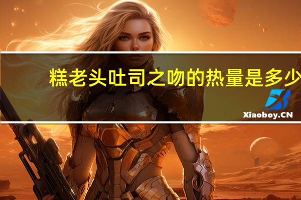糕老头 吐司之吻的热量是多少