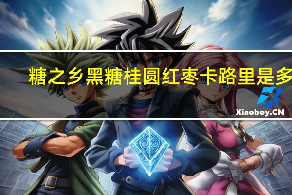 糖之乡 黑糖桂圆红枣卡路里是多少