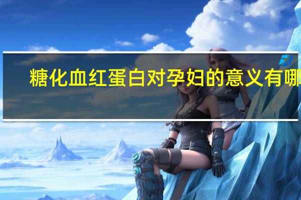 糖化血红蛋白对孕妇的意义有哪些（糖化血红蛋白对孕妇的意义）