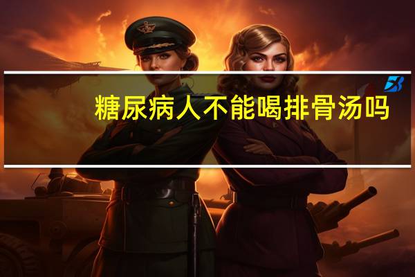 糖尿病人不能喝排骨汤吗（糖尿病人可以喝鸡汤排骨汤吗）
