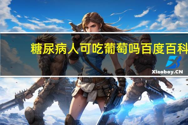 糖尿病人可吃葡萄吗百度百科(糖尿病人可吃葡萄吗)