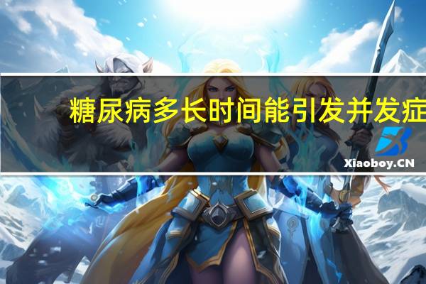 糖尿病多长时间能引发并发症（患糖尿病多长时间会出现并发症）