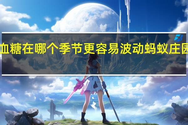 糖尿病患者的血糖在哪个季节更容易波动 蚂蚁庄园12月24日答案最新