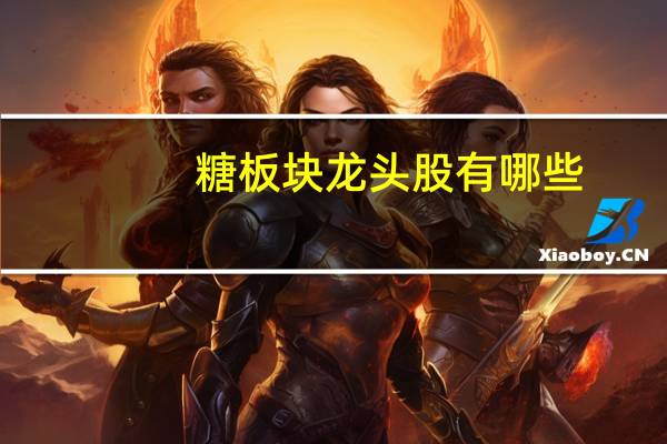 糖板块龙头股有哪些（我想知道糖业龙头股票有哪些）