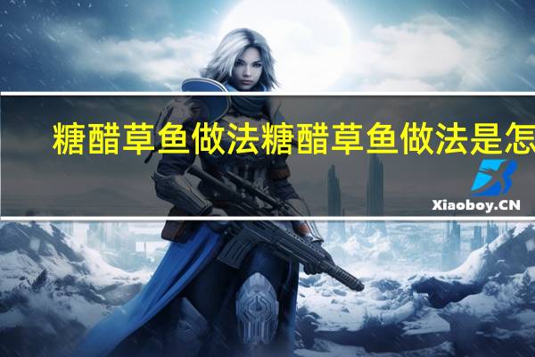 糖醋草鱼做法 糖醋草鱼做法是怎样