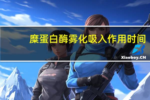 糜蛋白酶雾化吸入作用时间（糜蛋白酶雾化吸入作用）