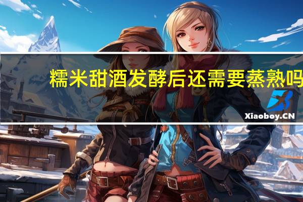 糯米甜酒发酵后还需要蒸熟吗