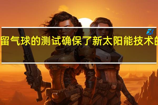 系留气球的测试确保了新太阳能技术的安全性