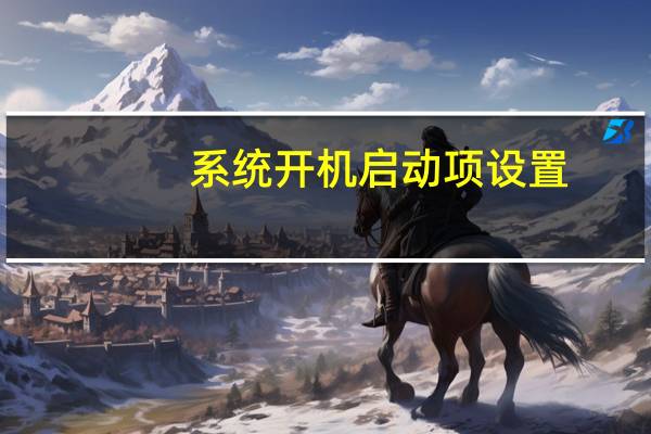系统开机启动项设置（开机启动项设置）