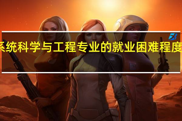系统科学与工程专业的就业困难程度怎么样