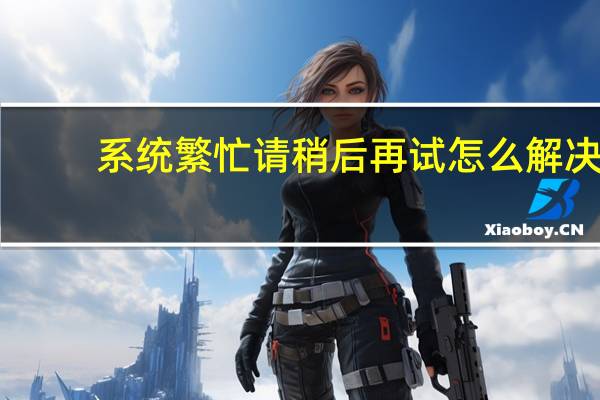 系统繁忙请稍后再试怎么解决（系统繁忙）