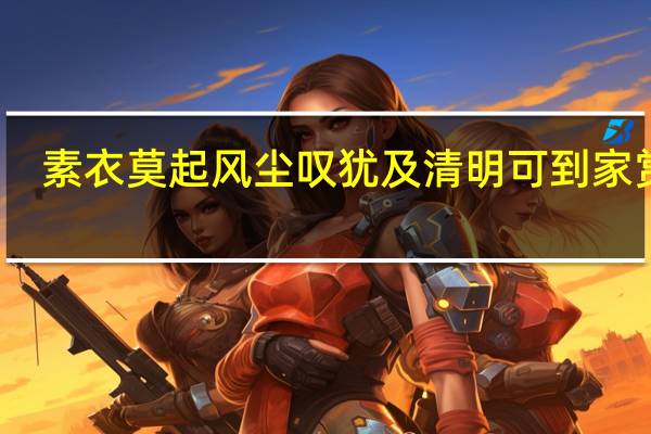 素衣莫起风尘叹犹及清明可到家赏析（素衣莫起风尘叹 犹及清明可到家）