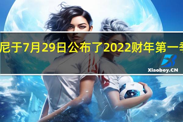 索尼于7月29日公布了2022财年第一季度财报