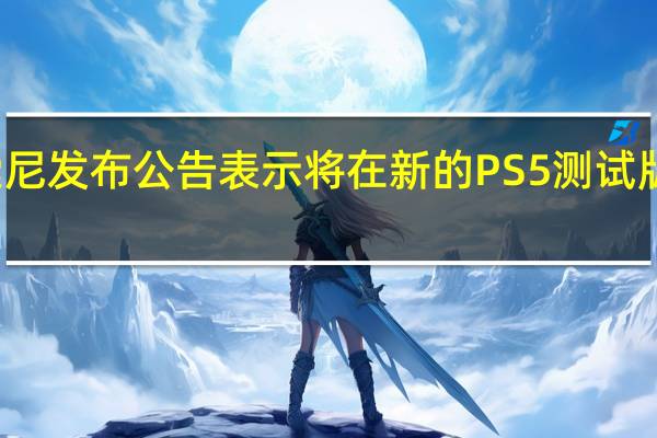 索尼发布公告表示将在新的PS5测试版系统中