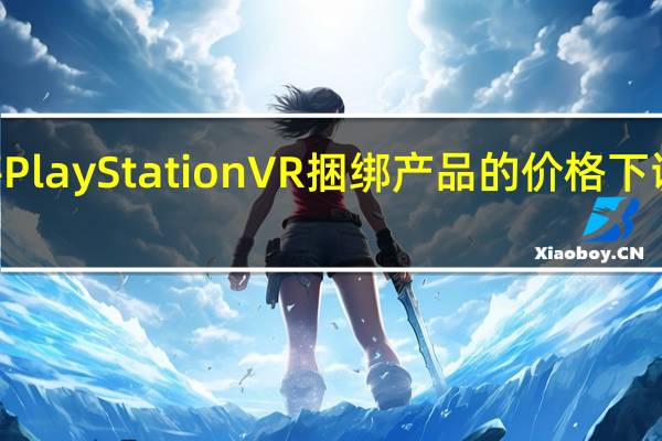 索尼将PlayStation VR捆绑产品的价格下调了100美元