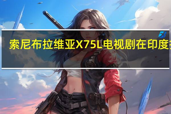 索尼布拉维亚X75L电视剧在印度推出