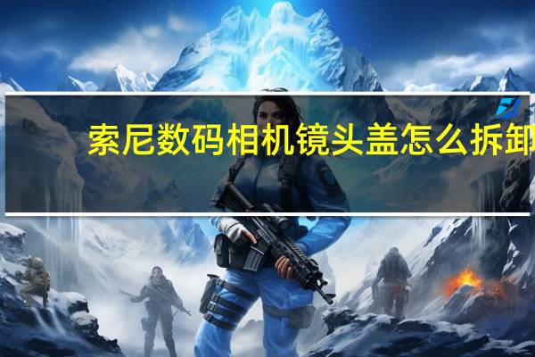 索尼数码相机镜头盖怎么拆卸（索尼数码相机维修点）