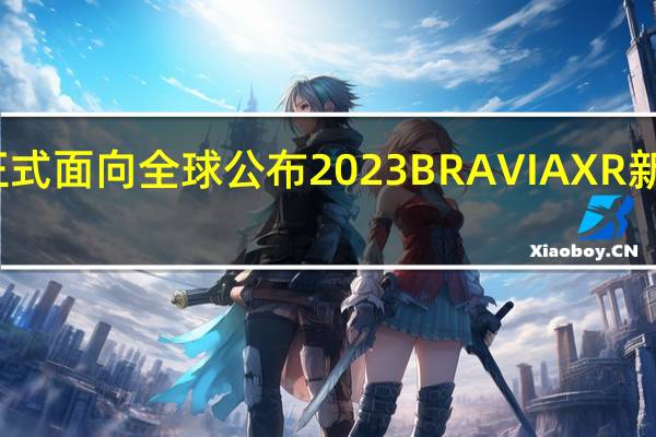 索尼正式面向全球公布2023BRAVIAXR新品电视阵容