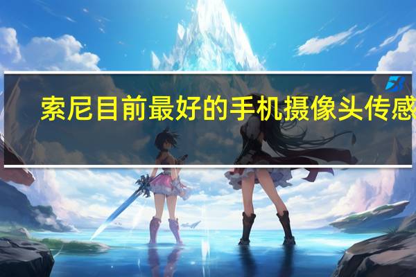 索尼目前最好的手机摄像头传感器（索尼无法足够快地构建智能手机摄像头传感器）