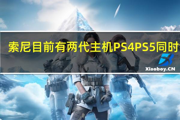 索尼目前有两代主机PS4 PS5同时销售