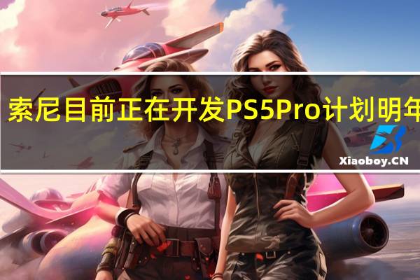 索尼目前正在开发PS5 Pro 计划明年推出